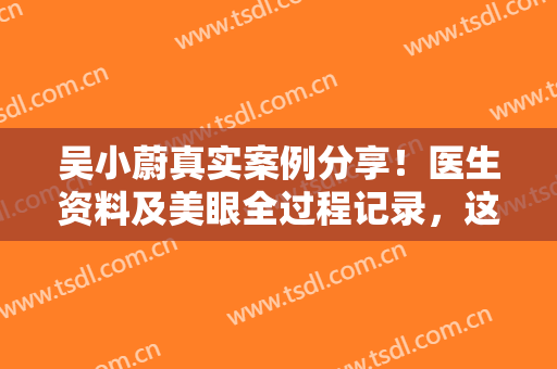吴小蔚真实案例分享！医生资料及美眼全过程记录，这篇功课术前必看！