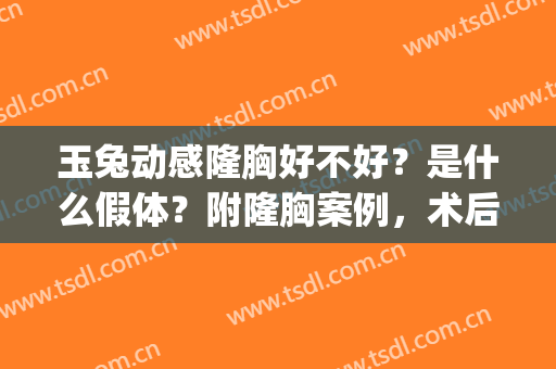 玉兔动感隆胸好不好？是什么假体？附隆胸案例，术后触感真实(假体隆胸和真胸手感)