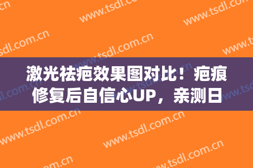 激光祛疤效果图对比！疤痕修复后自信心UP，亲测日记分享~(激光祛疤痕效果图片)
