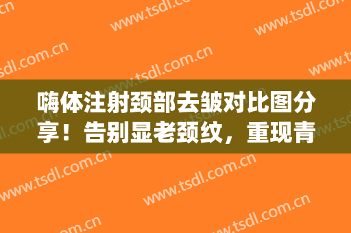 嗨体注射颈部去皱对比图分享！告别显老颈纹，重现青春魅力~(嗨体除皱纹)