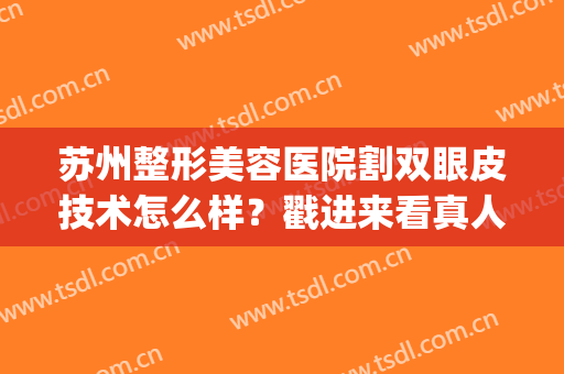 苏州整形美容医院割双眼皮技术怎么样？戳进来看真人案例图吧(苏州切开双眼皮)
