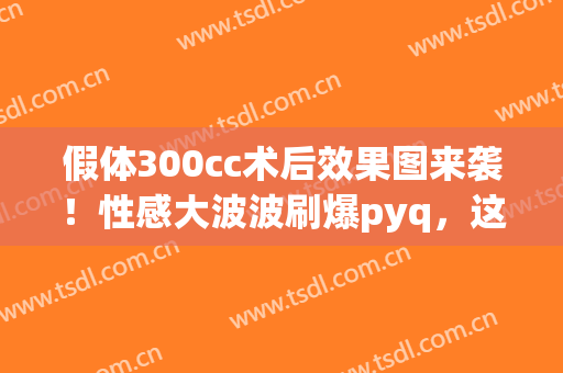 假体300cc术后效果图来袭！性感大波波刷爆pyq，这魅力无人生还！(假体丰胸300cc术后效果)