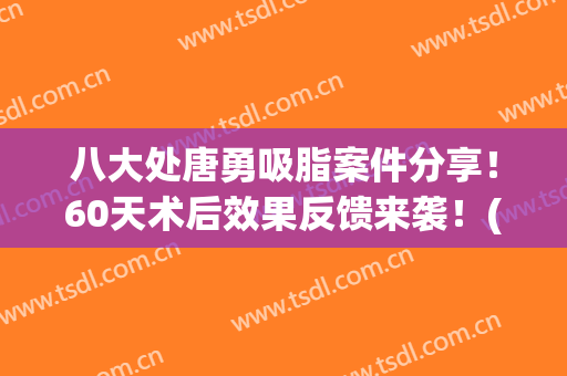 八大处唐勇吸脂案件分享！60天术后效果反馈来袭！(八大处唐勇吸脂怎么样)