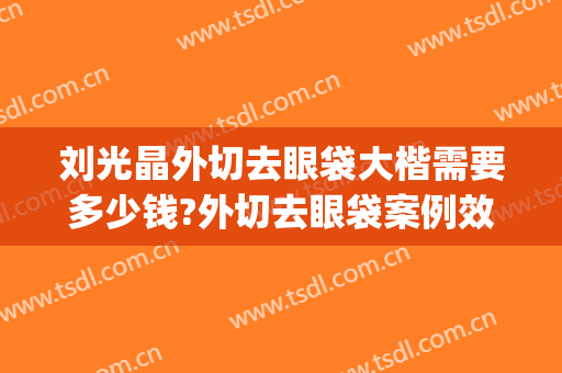 刘光晶外切去眼袋大楷需要多少钱?外切去眼袋案例效果对比图_天津市第一中心医院