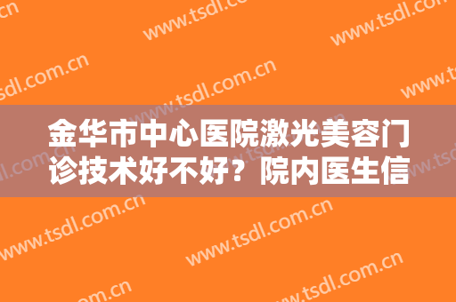 金华市中心医院激光美容门诊技术好不好？院内医生信息及实操祛痣案例分享