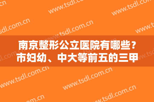南京整形公立医院有哪些？市妇幼、中大等前五的三甲科室技术大比拼！