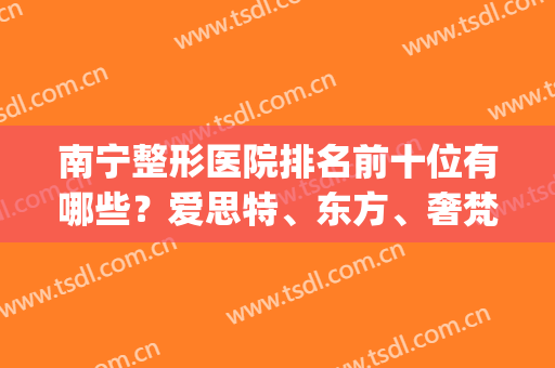 南宁整形医院排名前十位有哪些？爱思特、东方、奢梵等口碑超群，等你pick~