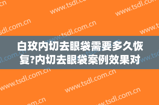 白玫内切去眼袋需要多久恢复?内切去眼袋案例效果对比图_天津市公安医院