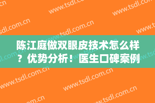 陈江庭做双眼皮技术怎么样？优势分析！医生口碑案例&价格参考哦！(双眼皮手术评价)