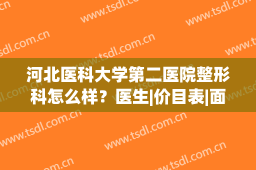 河北医科大学第二医院整形科怎么样？医生|价目表|面部吸脂案例揭秘！