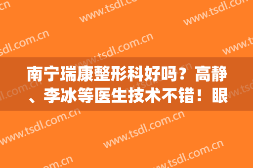 南宁瑞康整形科好吗？高静、李冰等医生技术不错！眼部案例反馈~(南宁雅瑞医疗美容怎么样)