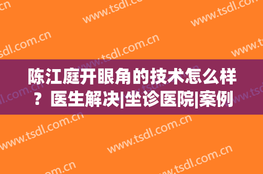 陈江庭开眼角的技术怎么样？医生解决|坐诊医院|案例反馈分享！