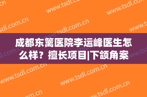 成都东篱医院李运峰医生怎么样？擅长项目|下颌角案例|价格公开！