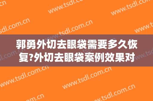 郭勇外切去眼袋需要多久恢复?外切去眼袋案例效果对比图_好大夫工作室