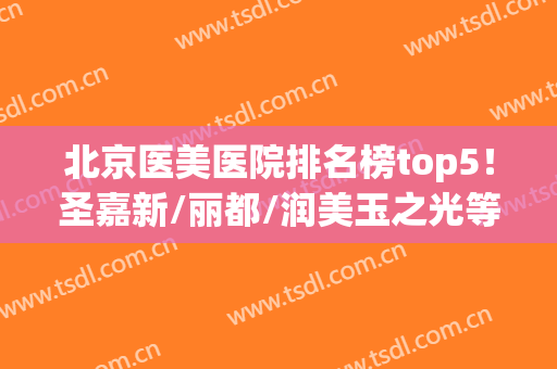北京医美医院排名榜top5！圣嘉新/丽都/润美玉之光等在线比拼，实力超群！