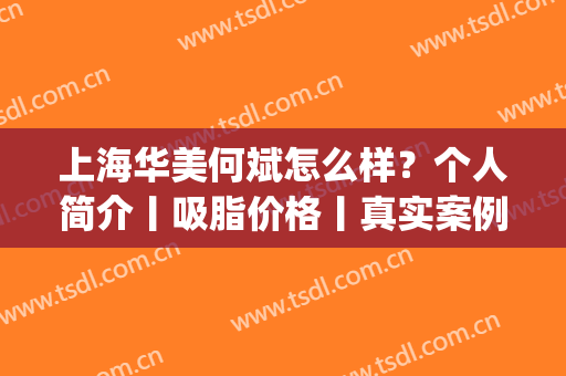 上海华美何斌怎么样？个人简介丨吸脂价格丨真实案例分享(上海何斌抽脂怎么样)