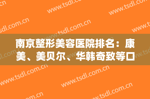 南京整形美容医院排名：康美、美贝尔、华韩奇致等口碑实力俱在！(南京三甲美容整形医院排名)