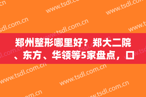 郑州整形哪里好？郑大二院、东方、华领等5家盘点，口碑技术都不错！(郑州有多少家二级整形医院)