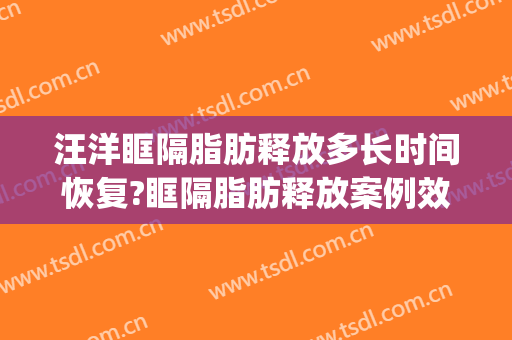 汪洋眶隔脂肪释放多长时间恢复?眶隔脂肪释放案例效果对比图_重庆大学附属三峡医院