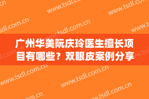 广州华美阮庆玲医生擅长项目有哪些？双眼皮案例分享，超自然(广州阮庆玲双眼皮手术)