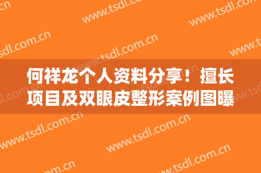 何祥龙个人资料分享！擅长项目及双眼皮整形案例图曝光！(何祥龙 双眼皮)