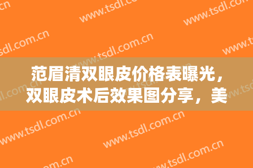 范眉清双眼皮价格表曝光，双眼皮术后效果图分享，美眼攻略(杭州范眉清双眼皮咋样)
