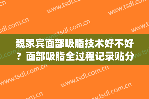魏家宾面部吸脂技术好不好？面部吸脂全过程记录贴分享！(面部吸脂做的好的医生)