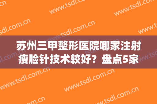 苏州三甲整形医院哪家注射瘦脸针技术较好？盘点5家实力强劲的机构(苏州打瘦脸针三甲医院)