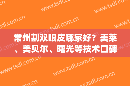 常州割双眼皮哪家好？美莱、美贝尔、曙光等技术口碑双在线(常州激光医院)