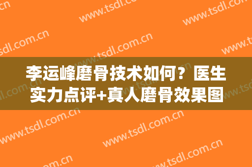 李运峰磨骨技术如何？医生实力点评+真人磨骨效果图(整容磨骨是怎么样做的视频)