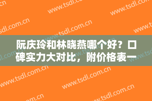 阮庆玲和林晓燕哪个好？口碑实力大对比，附价格表一览