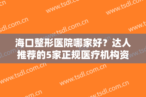 海口整形医院哪家好？达人推荐的5家正规医疗机构资料来咯，任你选择！