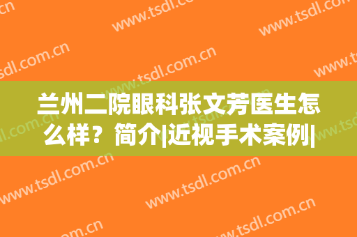 兰州二院眼科张文芳医生怎么样？简介|近视手术案例|价格表公开！(兰州大学第二医院眼科张文芳出诊时间)