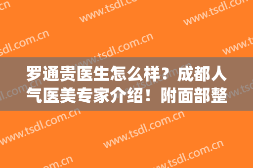 罗通贵医生怎么样？成都人气医美专家介绍！附面部整形案例点评~(成都罗通贵做眼睛怎么样)