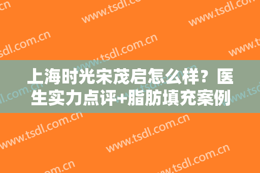 上海时光宋茂启怎么样？医生实力点评+脂肪填充案例分享！避雷指南~