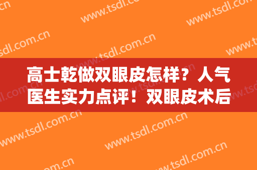 高士乾做双眼皮怎样？人气医生实力点评！双眼皮术后反馈揭秘~(杭州高士乾双眼皮)