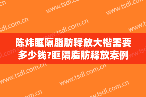 陈炜眶隔脂肪释放大楷需要多少钱?眶隔脂肪释放案例效果对比图_上海市第八人民医院