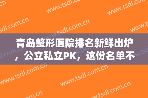 青岛整形医院排名新鲜出炉，公立私立PK，这份名单不容错过(青岛正规整形医院排名榜)