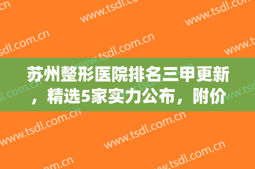 苏州整形医院排名三甲更新，精选5家实力公布，附价格表(苏州前十名的整形医院)