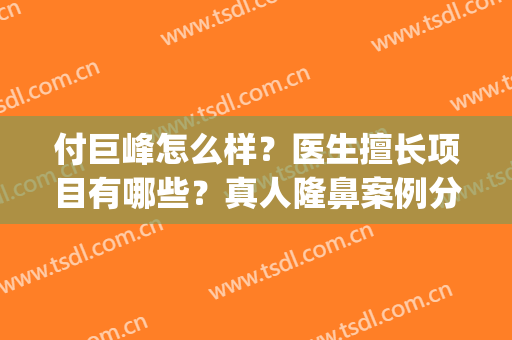 付巨峰怎么样？医生擅长项目有哪些？真人隆鼻案例分享(付荣峰做鼻子案例)
