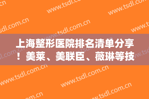 上海整形医院排名清单分享！美莱、美联臣、薇琳等技术超群(上海医疗美容整形医院排名)