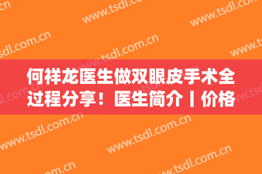 何祥龙医生做双眼皮手术全过程分享！医生简介丨价格表一览(何祥龙双眼皮案例)