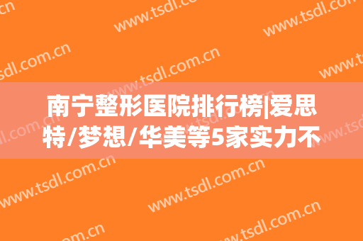 南宁整形医院排行榜|爱思特/梦想/华美等5家实力不容小觑(南宁整形医院)