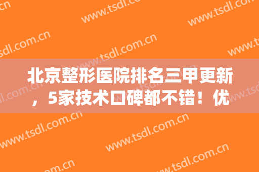 北京整形医院排名三甲更新，5家技术口碑都不错！优势解读(北京整形医院口碑最好)