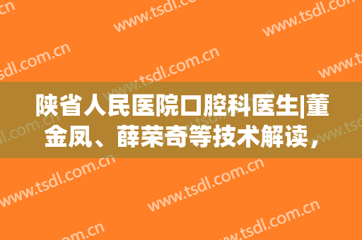 陕省人民医院口腔科医生|董金凤、薛荣奇等技术解读，附案例