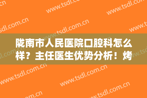 陇南市人民医院口腔科怎么样？主任医生优势分析！烤瓷牙案例&价格get！(陇南牙齿矫正)