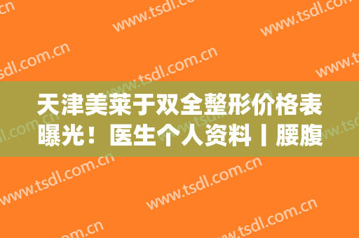 天津美莱于双全整形价格表曝光！医生个人资料丨腰腹吸脂案例(天津美莱于双全怎么样)