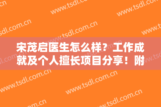 宋茂启医生怎么样？工作成就及个人擅长项目分享！附案例