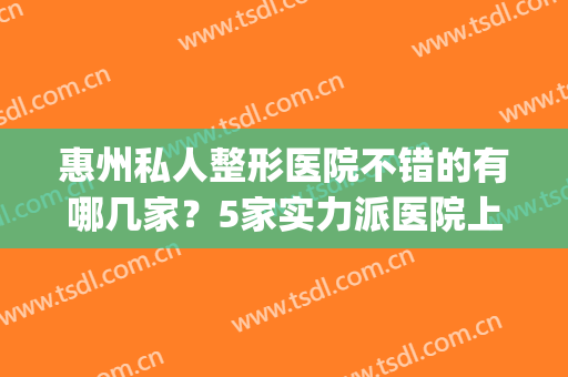 惠州私人整形医院不错的有哪几家？5家实力派医院上榜！(惠州整形医院排名前十)