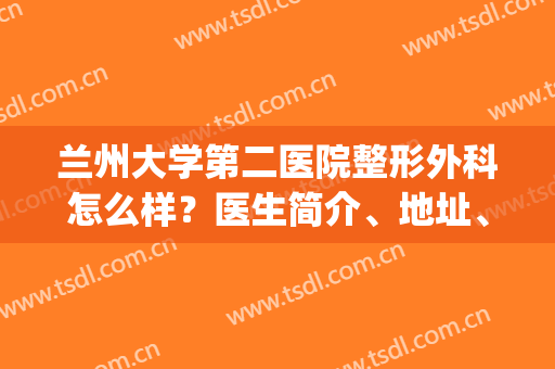 兰州大学第二医院整形外科怎么样？医生简介、地址、吸脂案例分享！(兰州大学第二医院割双眼皮)